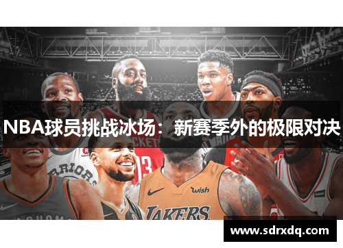 NBA球员挑战冰场：新赛季外的极限对决